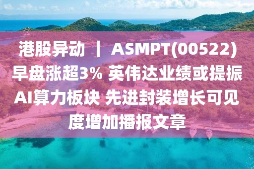 港股異動 ｜ ASMPT(00522)早盤漲超3% 英偉達(dá)業(yè)績或提振AI算力板塊 先進(jìn)封裝增長可見度增加播報文章