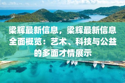 梁輝最新信息，梁輝最新信息全面概覽：藝術(shù)、科技與公益的多面才情展示