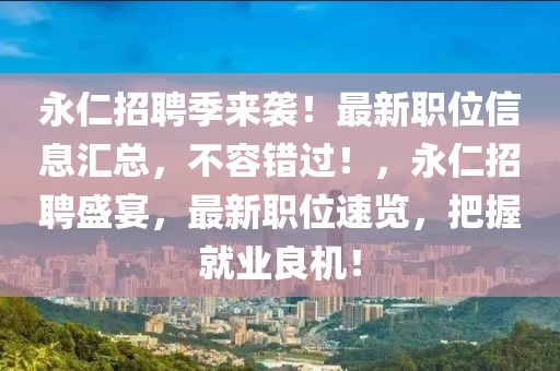 永仁招聘季來襲！最新職位信息匯總，不容錯過！，永仁招聘盛宴，最新職位速覽，把握就業(yè)良機(jī)！