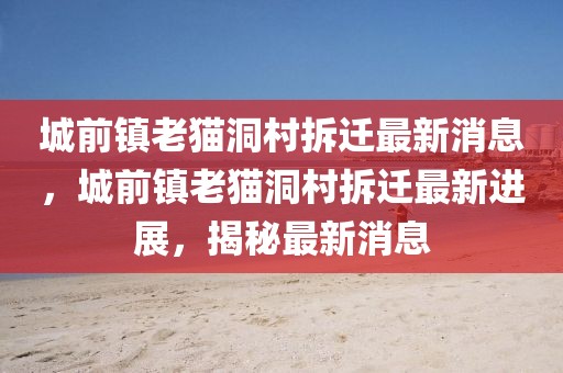 城前鎮(zhèn)老貓洞村拆遷最新消息，城前鎮(zhèn)老貓洞村拆遷最新進(jìn)展，揭秘最新消息