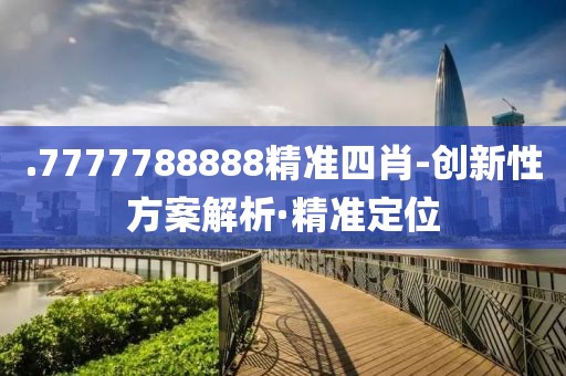.7777788888精準(zhǔn)四肖-創(chuàng)新性方案解析·精準(zhǔn)定位