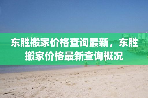 東勝搬家價(jià)格查詢最新，東勝搬家價(jià)格最新查詢概況