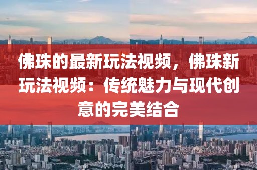 佛珠的最新玩法視頻，佛珠新玩法視頻：傳統(tǒng)魅力與現(xiàn)代創(chuàng)意的完美結(jié)合