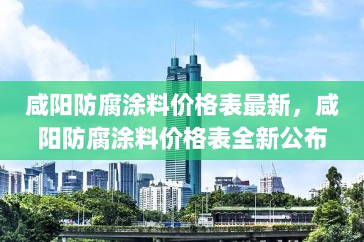 咸陽防腐涂料價格表最新，咸陽防腐涂料價格表全新公布