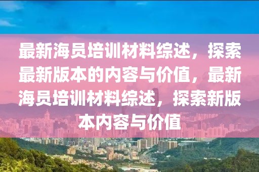 最新海員培訓(xùn)材料綜述，探索最新版本的內(nèi)容與價值，最新海員培訓(xùn)材料綜述，探索新版本內(nèi)容與價值
