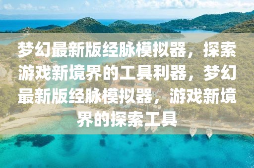 夢(mèng)幻最新版經(jīng)脈模擬器，探索游戲新境界的工具利器，夢(mèng)幻最新版經(jīng)脈模擬器，游戲新境界的探索工具