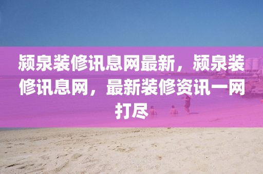 潁泉裝修訊息網(wǎng)最新，潁泉裝修訊息網(wǎng)，最新裝修資訊一網(wǎng)打盡