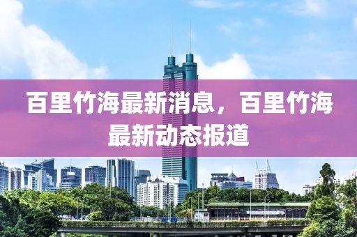 百里竹海最新消息，百里竹海最新動(dòng)態(tài)報(bào)道