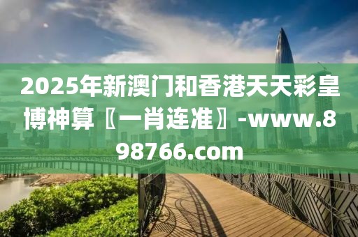 2025年新澳門和香港天天彩皇博神算〖一肖連準〗-www.898766.com
