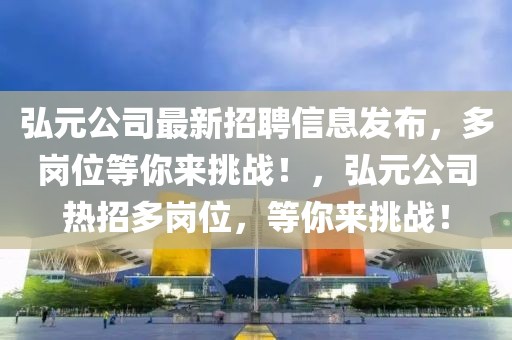 弘元公司最新招聘信息發(fā)布，多崗位等你來挑戰(zhàn)！，弘元公司熱招多崗位，等你來挑戰(zhàn)！