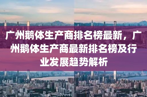 廣州鵝體生產(chǎn)商排名榜最新，廣州鵝體生產(chǎn)商最新排名榜及行業(yè)發(fā)展趨勢解析