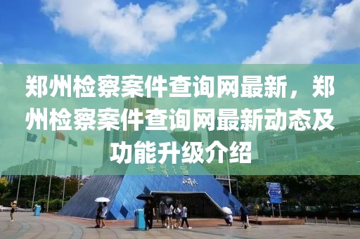 鄭州檢察案件查詢(xún)網(wǎng)最新，鄭州檢察案件查詢(xún)網(wǎng)最新動(dòng)態(tài)及功能升級(jí)介紹