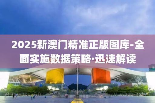 2025新澳門(mén)精準(zhǔn)正版圖庫(kù)-全面實(shí)施數(shù)據(jù)策略·迅速解讀