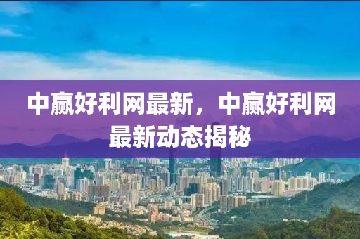 中贏好利網(wǎng)最新，中贏好利網(wǎng)最新動態(tài)揭秘