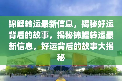 錦鯉轉(zhuǎn)運最新信息，揭秘好運背后的故事，揭秘錦鯉轉(zhuǎn)運最新信息，好運背后的故事大揭秘