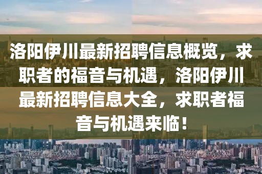 洛陽伊川最新招聘信息概覽，求職者的福音與機(jī)遇，洛陽伊川最新招聘信息大全，求職者福音與機(jī)遇來臨！