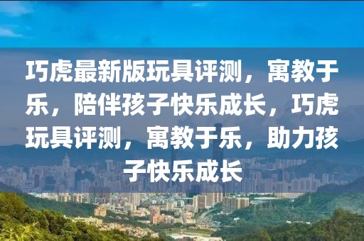 巧虎最新版玩具評(píng)測(cè)，寓教于樂(lè)，陪伴孩子快樂(lè)成長(zhǎng)，巧虎玩具評(píng)測(cè)，寓教于樂(lè)，助力孩子快樂(lè)成長(zhǎng)