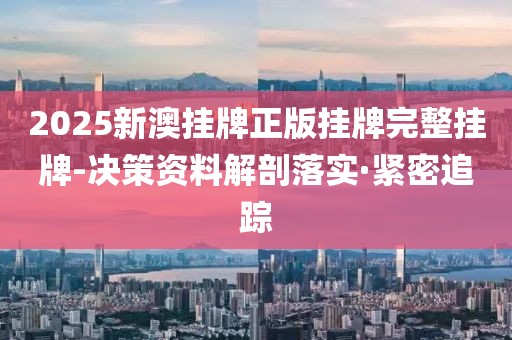 2025新澳掛牌正版掛牌完整掛牌-決策資料解剖落實(shí)·緊密追蹤