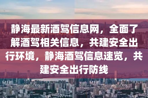 靜海最新酒駕信息網(wǎng)，全面了解酒駕相關(guān)信息，共建安全出行環(huán)境，靜海酒駕信息速覽，共建安全出行防線