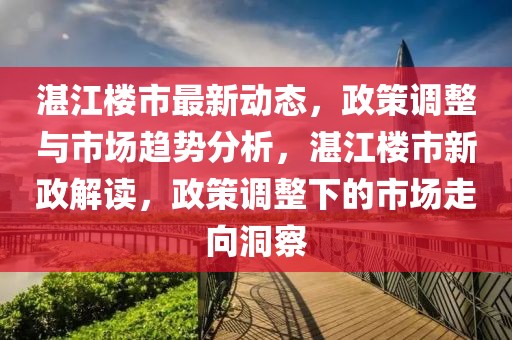 湛江樓市最新動態(tài)，政策調(diào)整與市場趨勢分析，湛江樓市新政解讀，政策調(diào)整下的市場走向洞察