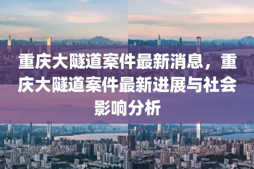 重慶大隧道案件最新消息，重慶大隧道案件最新進(jìn)展與社會(huì)影響分析