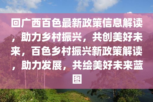 回廣西百色最新政策信息解讀，助力鄉(xiāng)村振興，共創(chuàng)美好未來，百色鄉(xiāng)村振興新政策解讀，助力發(fā)展，共繪美好未來藍(lán)圖