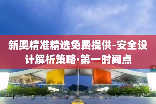 新奧精準(zhǔn)精選免費提供-安全設(shè)計解析策略·第一時間點