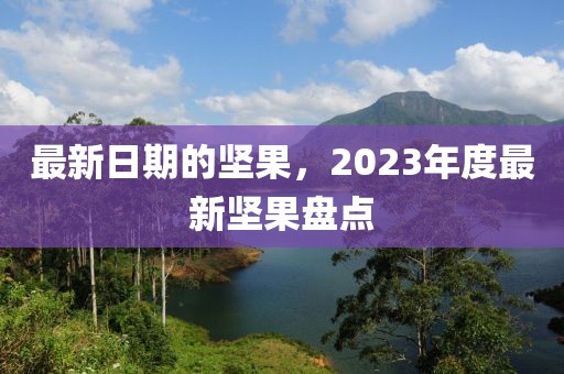 最新日期的堅(jiān)果，2023年度最新堅(jiān)果盤點(diǎn)