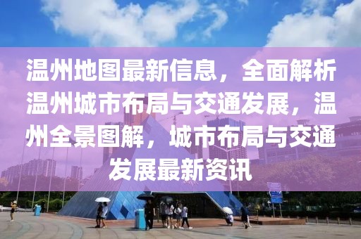 溫州地圖最新信息，全面解析溫州城市布局與交通發(fā)展，溫州全景圖解，城市布局與交通發(fā)展最新資訊