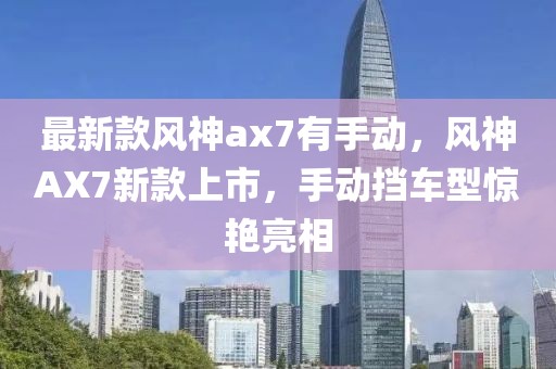 最新款風(fēng)神ax7有手動，風(fēng)神AX7新款上市，手動擋車型驚艷亮相