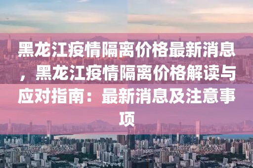 黑龍江疫情隔離價(jià)格最新消息，黑龍江疫情隔離價(jià)格解讀與應(yīng)對(duì)指南：最新消息及注意事項(xiàng)