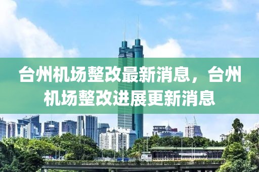 臺州機場整改最新消息，臺州機場整改進(jìn)展更新消息