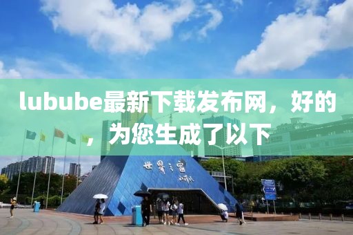 lubube最新下載發(fā)布網(wǎng)，好的，為您生成了以下
