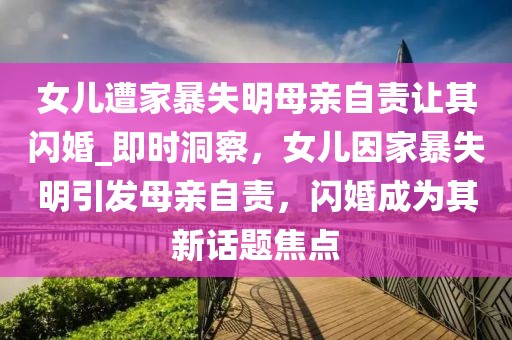 女兒遭家暴失明母親自責(zé)讓其閃婚_(kāi)即時(shí)洞察，女兒因家暴失明引發(fā)母親自責(zé)，閃婚成為其新話題焦點(diǎn)