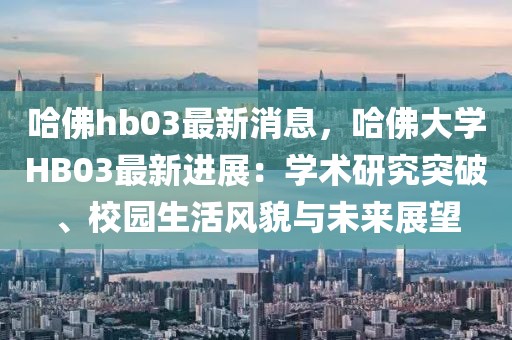 哈佛hb03最新消息，哈佛大學(xué)HB03最新進展：學(xué)術(shù)研究突破、校園生活風(fēng)貌與未來展望