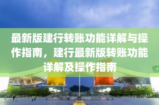 最新版建行轉(zhuǎn)賬功能詳解與操作指南，建行最新版轉(zhuǎn)賬功能詳解及操作指南