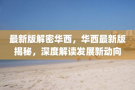 最新版解密華西，華西最新版揭秘，深度解讀發(fā)展新動(dòng)向