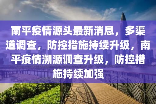南平疫情源頭最新消息，多渠道調(diào)查，防控措施持續(xù)升級(jí)，南平疫情溯源調(diào)查升級(jí)，防控措施持續(xù)加強(qiáng)