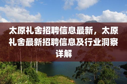 太原禮舍招聘信息最新，太原禮舍最新招聘信息及行業(yè)洞察詳解