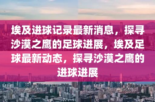 埃及進球記錄最新消息，探尋沙漠之鷹的足球進展，埃及足球最新動態(tài)，探尋沙漠之鷹的進球進展