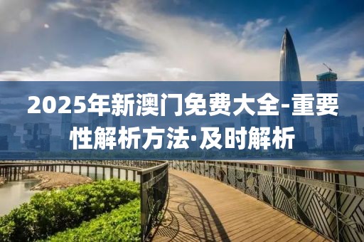 2025年新澳門免費大全-重要性解析方法·及時解析