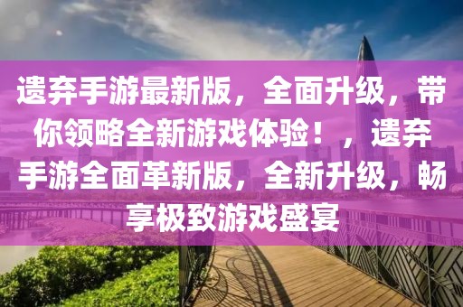 遺棄手游最新版，全面升級(jí)，帶你領(lǐng)略全新游戲體驗(yàn)！，遺棄手游全面革新版，全新升級(jí)，暢享極致游戲盛宴