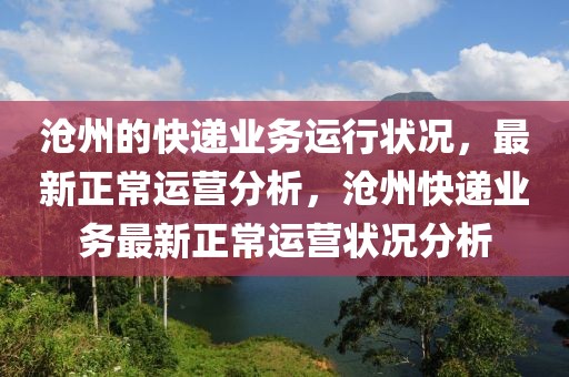 滄州的快遞業(yè)務運行狀況，最新正常運營分析，滄州快遞業(yè)務最新正常運營狀況分析
