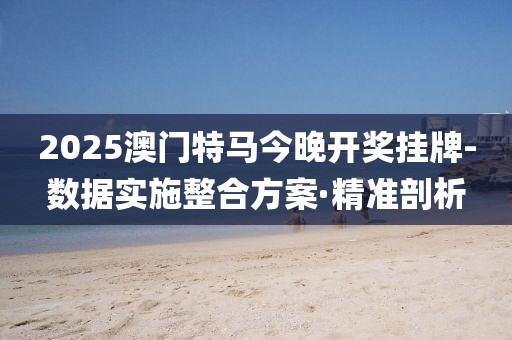 2025澳門特馬今晚開獎(jiǎng)掛牌-數(shù)據(jù)實(shí)施整合方案·精準(zhǔn)剖析