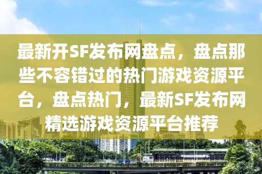 最新開(kāi)SF發(fā)布網(wǎng)盤點(diǎn)，盤點(diǎn)那些不容錯(cuò)過(guò)的熱門游戲資源平臺(tái)，盤點(diǎn)熱門，最新SF發(fā)布網(wǎng)精選游戲資源平臺(tái)推薦