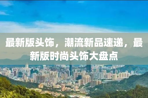 最新版頭飾，潮流新品速遞，最新版時(shí)尚頭飾大盤(pán)點(diǎn)