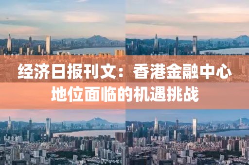 經(jīng)濟(jì)日?qǐng)?bào)刊文：香港金融中心地位面臨的機(jī)遇挑戰(zhàn)