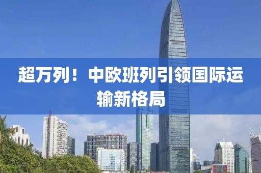 超萬列！中歐班列引領(lǐng)國際運輸新格局