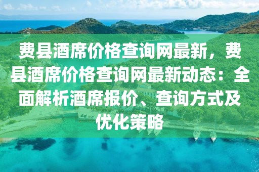 費(fèi)縣酒席價(jià)格查詢網(wǎng)最新，費(fèi)縣酒席價(jià)格查詢網(wǎng)最新動態(tài)：全面解析酒席報(bào)價(jià)、查詢方式及優(yōu)化策略