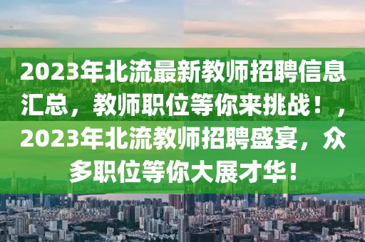 2023年北流最新教師招聘信息匯總，教師職位等你來挑戰(zhàn)！，2023年北流教師招聘盛宴，眾多職位等你大展才華！